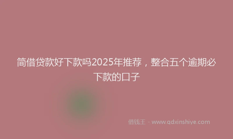 简借贷款好下款吗2025年推荐，整合五个逾期必下款的口子