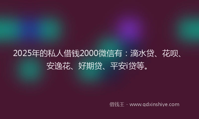 2025年的私人借钱2000微信有：滴水贷、花呗、安逸花、好期贷、平安i贷等。