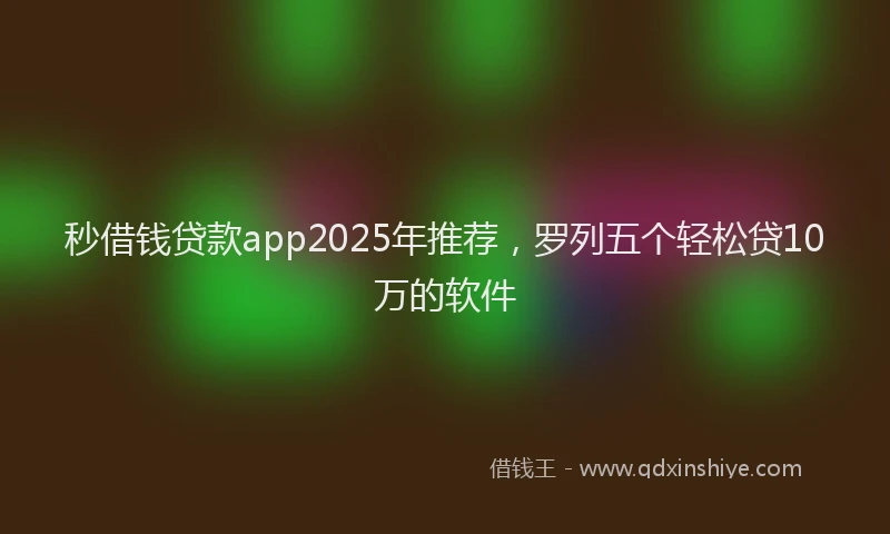 秒借钱贷款app2025年推荐，罗列五个轻松贷10万的软件