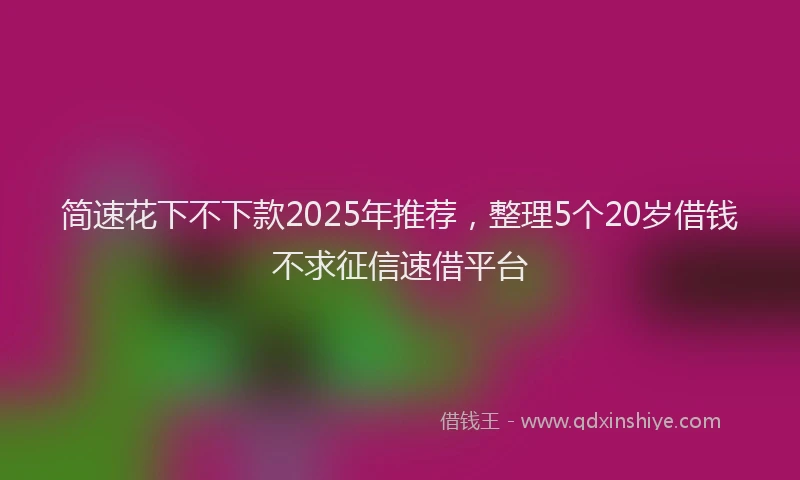 简速花下不下款2025年推荐，整理5个20岁借钱不求征信速借平台