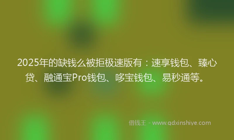 2025年的缺钱么被拒极速版有：速享钱包、臻心贷、融通宝Pro钱包、哆宝钱包、易秒通等。