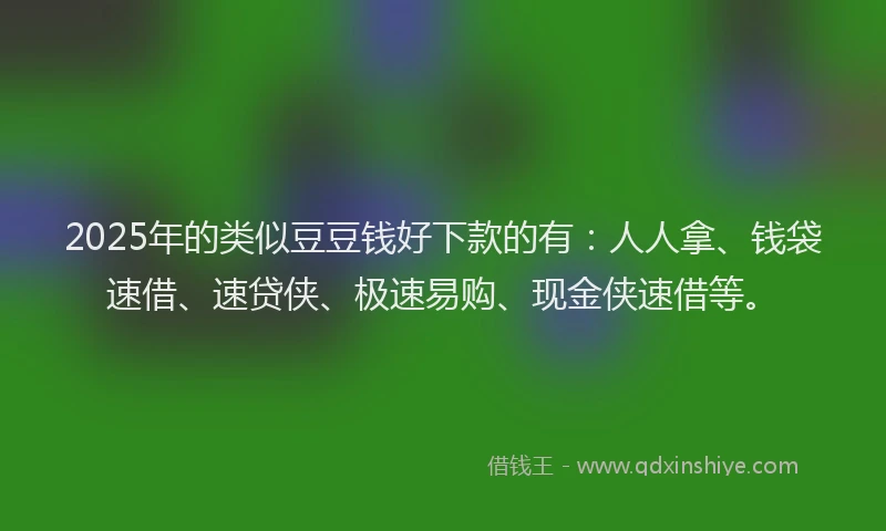 2025年的类似豆豆钱好下款的有：人人拿、钱袋速借、速贷侠、极速易购、现金侠速借等。