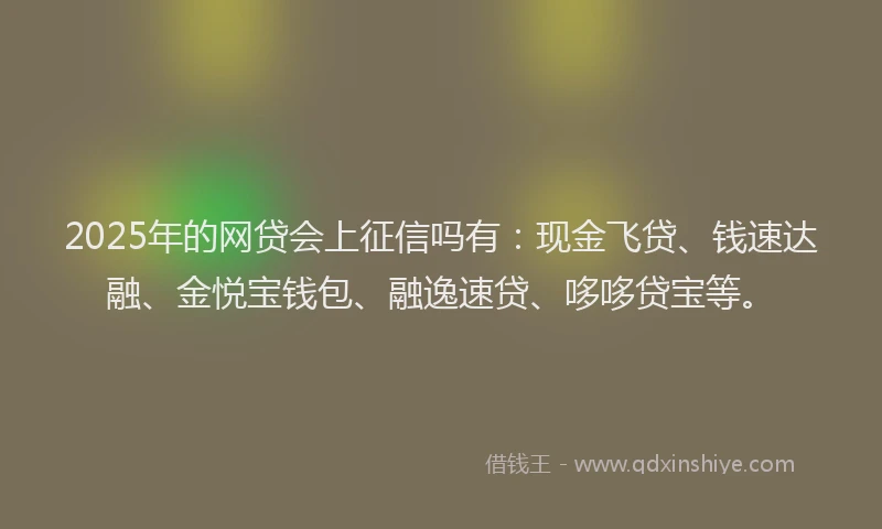 2025年的网贷会上征信吗有：现金飞贷、钱速达融、金悦宝钱包、融逸速贷、哆哆贷宝等。