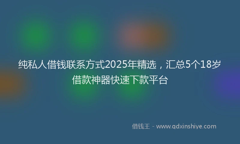 纯私人借钱联系方式2025年精选，汇总5个18岁借款神器快速下款平台