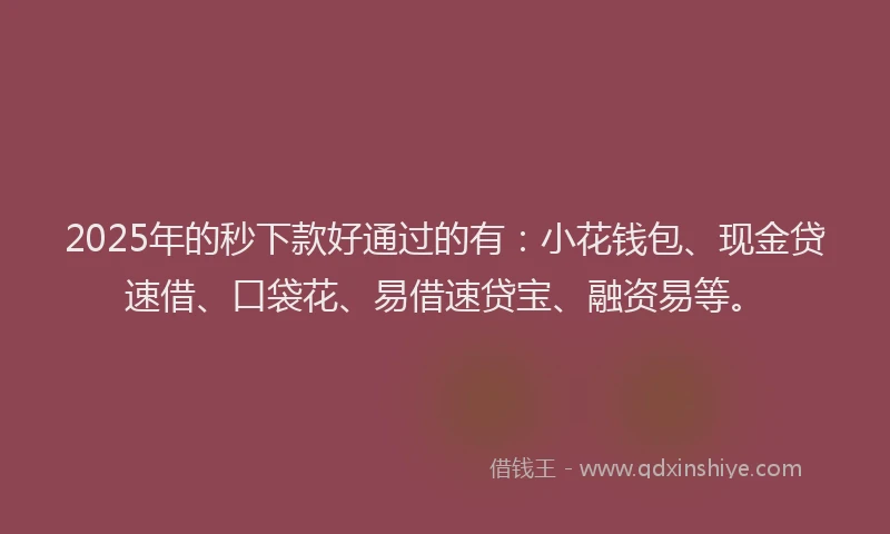 2025年的秒下款好通过的有：小花钱包、现金贷速借、口袋花、易借速贷宝、融资易等。