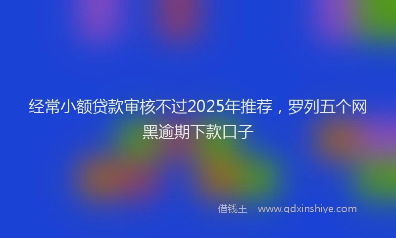 经常小额贷款审核不过2025年推荐，罗列五个网黑逾期下款口子