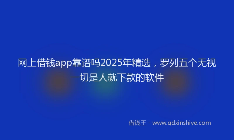 网上借钱app靠谱吗2025年精选，罗列五个无视一切是人就下款的软件