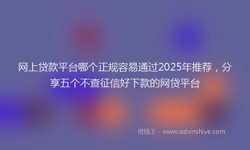 网上贷款平台哪个正规容易通过2025年推荐，分享五个不查征信好下款的网贷平台