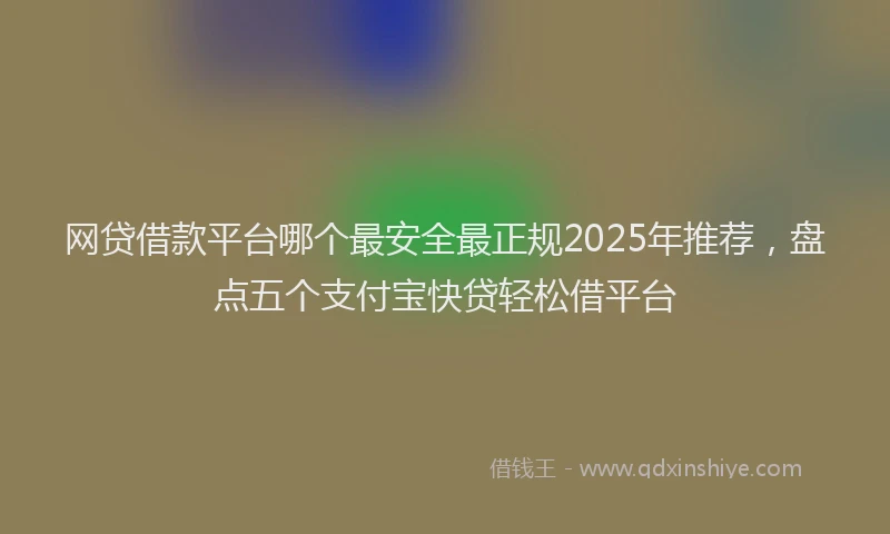 网贷借款平台哪个最安全最正规2025年推荐，盘点五个支付宝快贷轻松借平台