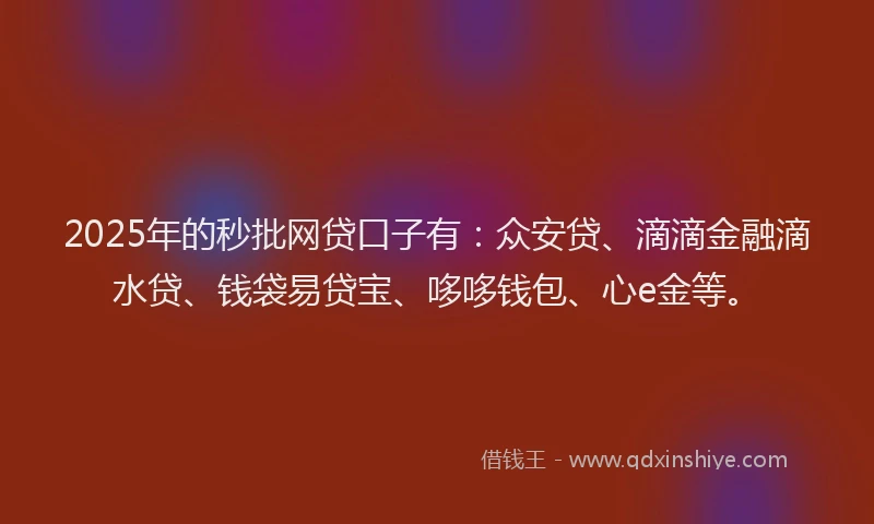2025年的秒批网贷口子有：众安贷、滴滴金融滴水贷、钱袋易贷宝、哆哆钱包、心e金等。