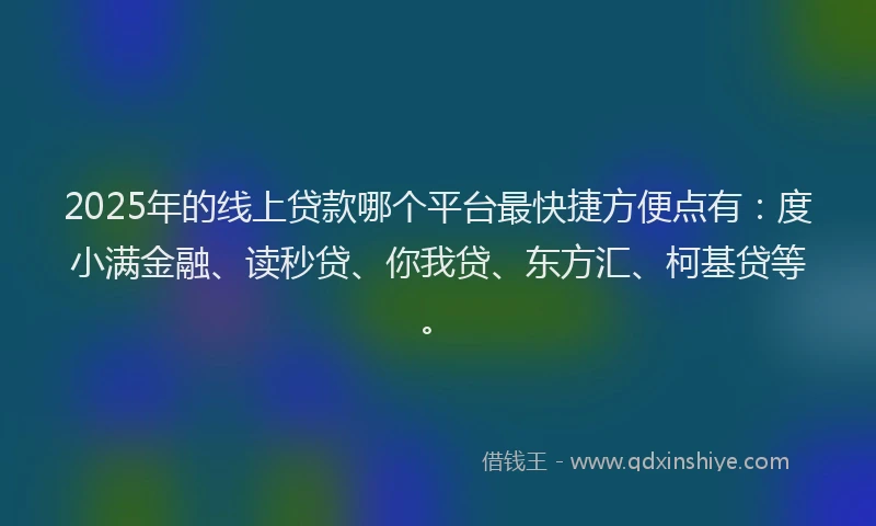 2025年的线上贷款哪个平台最快捷方便点有：度小满金融、读秒贷、你我贷、东方汇、柯基贷等。