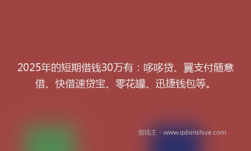 2025年的短期借钱30万有：哆哆贷、翼支付随意借、快借速贷宝、零花罐、迅捷钱包等。
