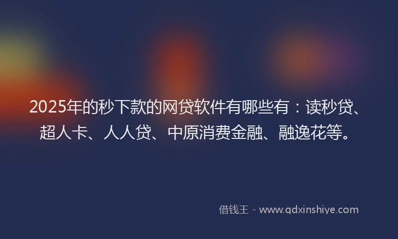 2025年的秒下款的网贷软件有哪些有：读秒贷、超人卡、人人贷、中原消费金融、融逸花等。