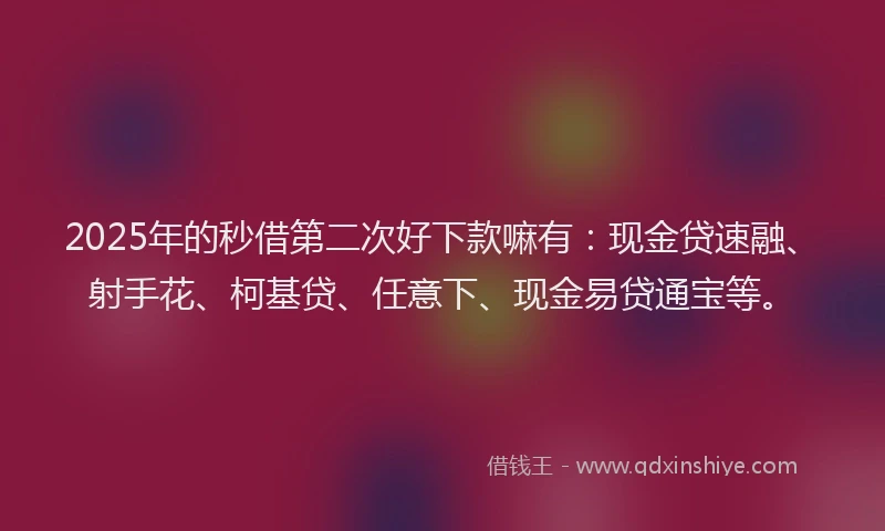 2025年的秒借第二次好下款嘛有：现金贷速融、射手花、柯基贷、任意下、现金易贷通宝等。
