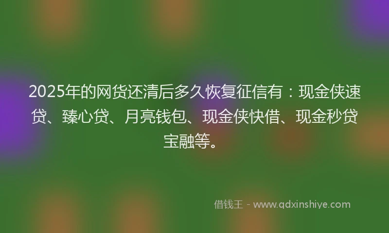 2025年的网货还清后多久恢复征信有：现金侠速贷、臻心贷、月亮钱包、现金侠快借、现金秒贷宝融等。