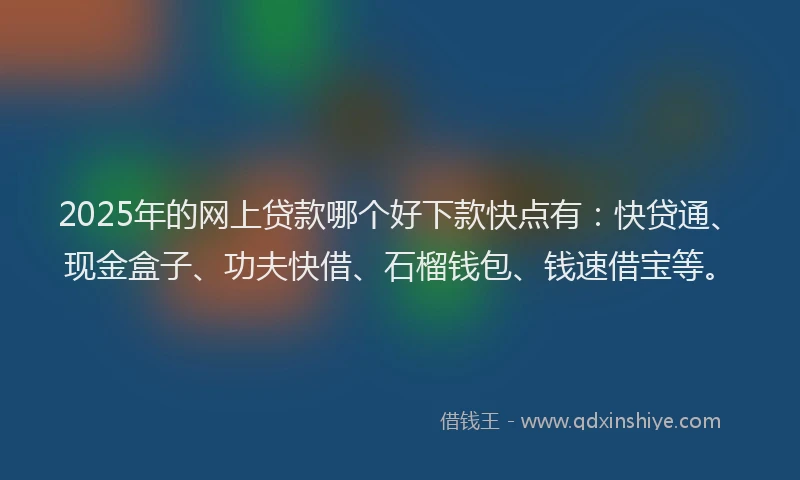 2025年的网上贷款哪个好下款快点有：快贷通、现金盒子、功夫快借、石榴钱包、钱速借宝等。