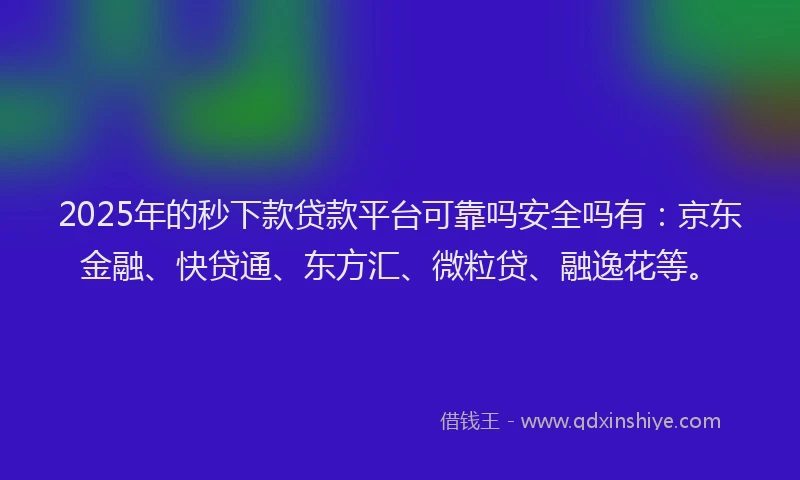 2025年的秒下款贷款平台可靠吗安全吗有：京东金融、快贷通、东方汇、微粒贷、融逸花等。