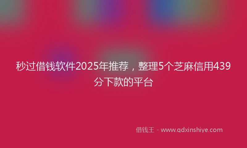 秒过借钱软件2025年推荐，整理5个芝麻信用439分下款的平台