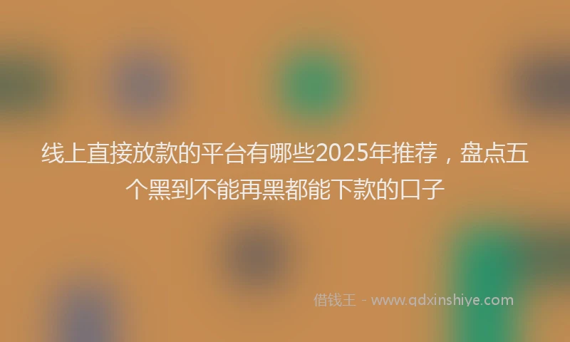 线上直接放款的平台有哪些2025年推荐，盘点五个黑到不能再黑都能下款的口子