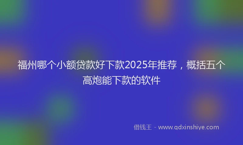 福州哪个小额贷款好下款2025年推荐，概括五个高炮能下款的软件