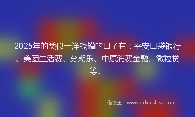2025年的类似于洋钱罐的口子有：平安口袋银行、美团生活费、分期乐、中原消费金融、微粒贷等。