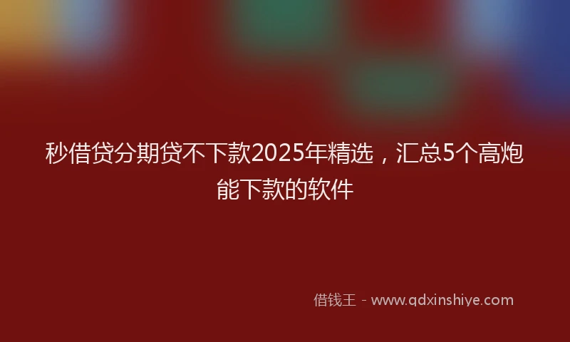 秒借贷分期贷不下款2025年精选，汇总5个高炮能下款的软件