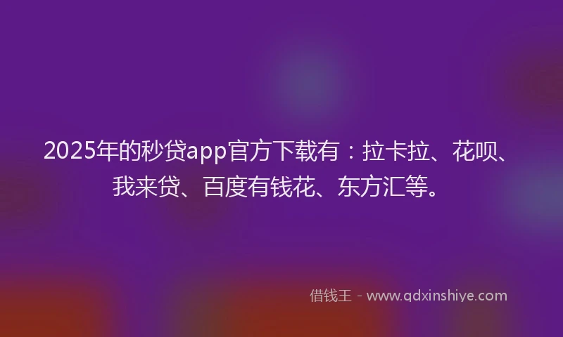 2025年的秒贷app官方下载有：拉卡拉、花呗、我来贷、百度有钱花、东方汇等。