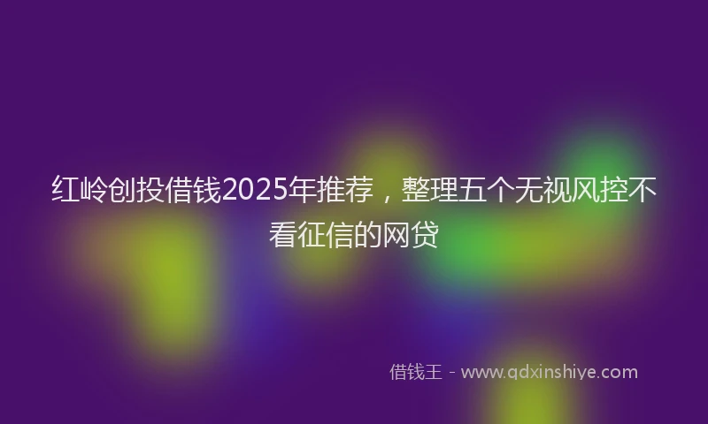 红岭创投借钱2025年推荐，整理五个无视风控不看征信的网贷