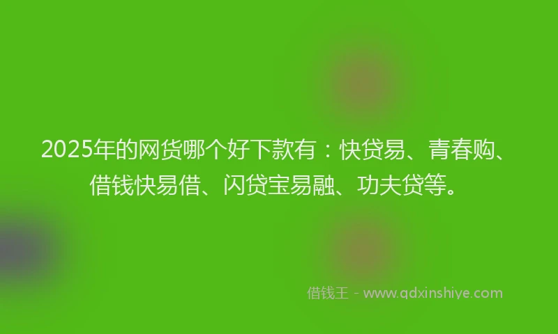 2025年的网货哪个好下款有：快贷易、青春购、借钱快易借、闪贷宝易融、功夫贷等。