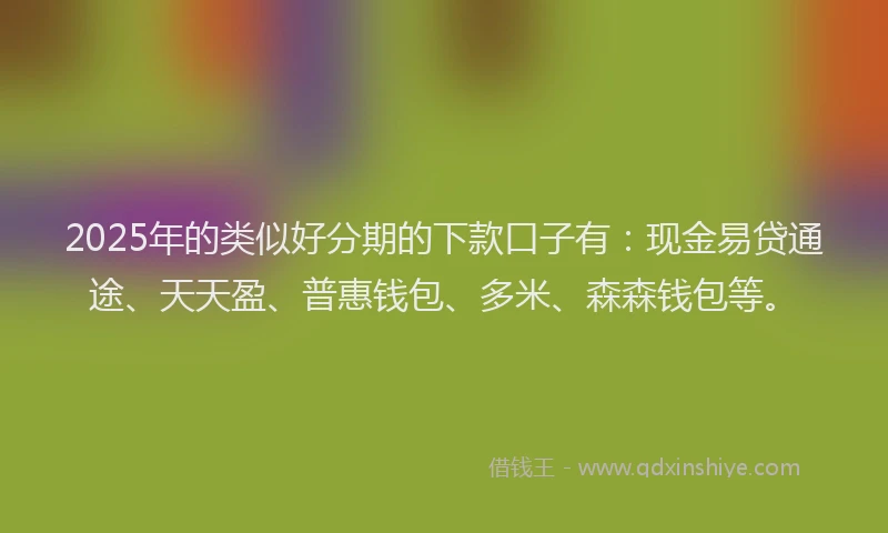 2025年的类似好分期的下款口子有：现金易贷通途、天天盈、普惠钱包、多米、森森钱包等。