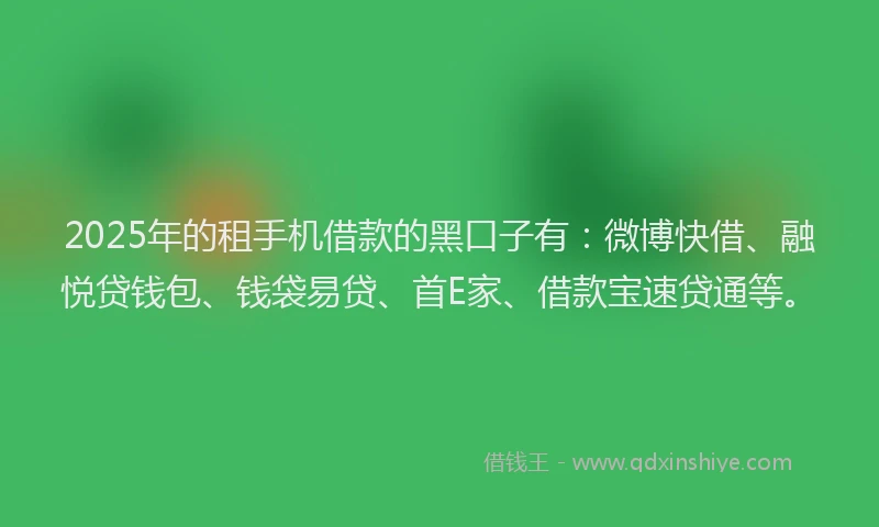 2025年的租手机借款的黑口子有：微博快借、融悦贷钱包、钱袋易贷、首E家、借款宝速贷通等。
