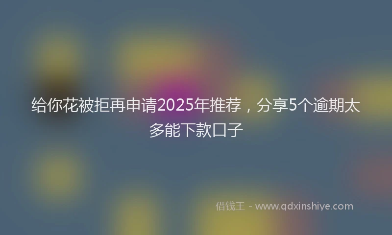 给你花被拒再申请2025年推荐，分享5个逾期太多能下款口子