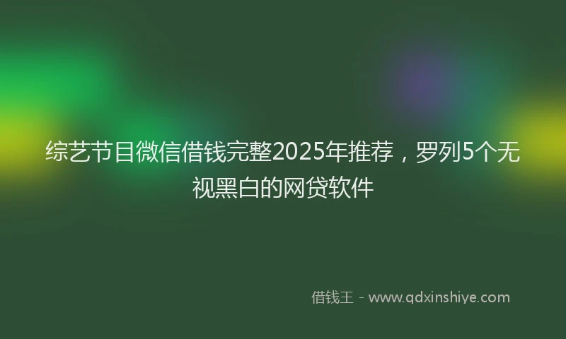 综艺节目微信借钱完整2025年推荐，罗列5个无视黑白的网贷软件