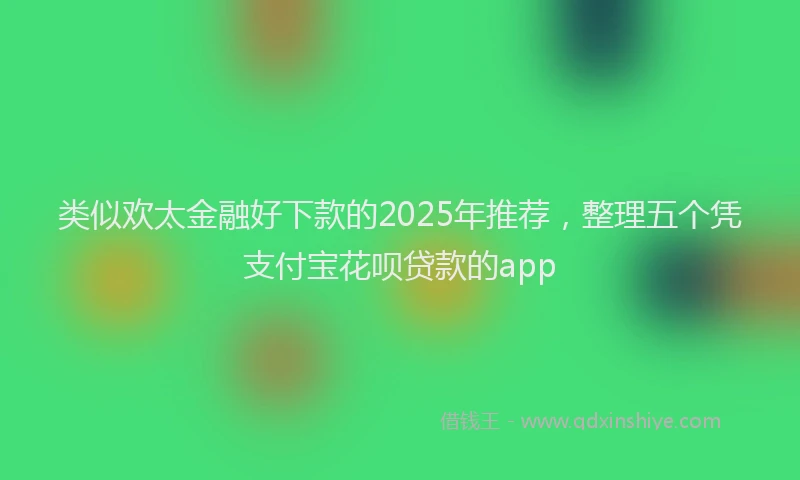 类似欢太金融好下款的2025年推荐，整理五个凭支付宝花呗贷款的app