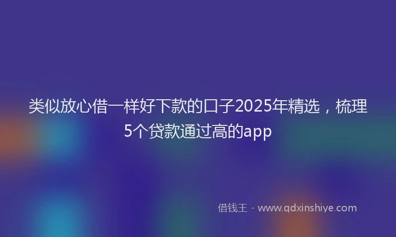 类似放心借一样好下款的口子2025年精选，梳理5个贷款通过高的app