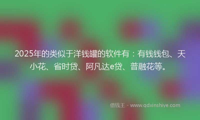 2025年的类似于洋钱罐的软件有：有钱钱包、天小花、省时贷、阿凡达e贷、普融花等。