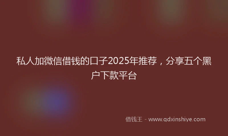 私人加微信借钱的口子2025年推荐，分享五个黑户下款平台