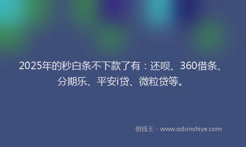 2025年的秒白条不下款了有：还呗、360借条、分期乐、平安i贷、微粒贷等。