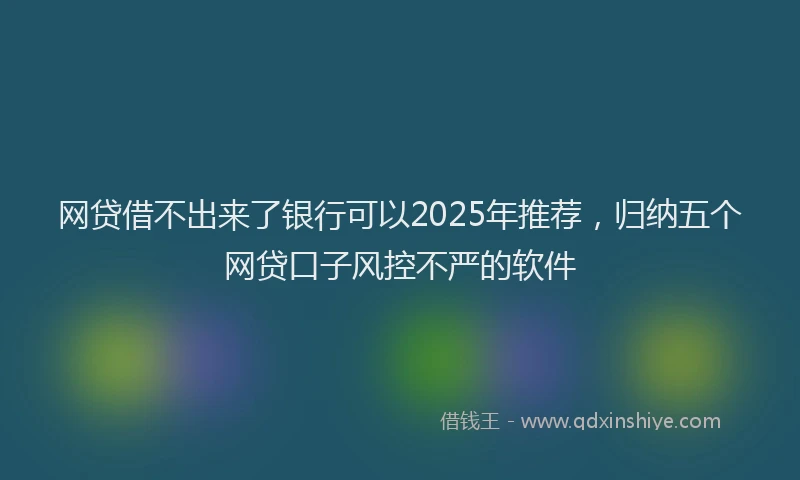 网贷借不出来了银行可以2025年推荐，归纳五个网贷口子风控不严的软件