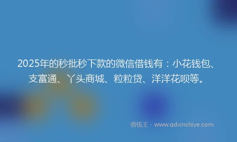 2025年的秒批秒下款的微信借钱有：小花钱包、支富通、丫头商城、粒粒贷、洋洋花呗等。