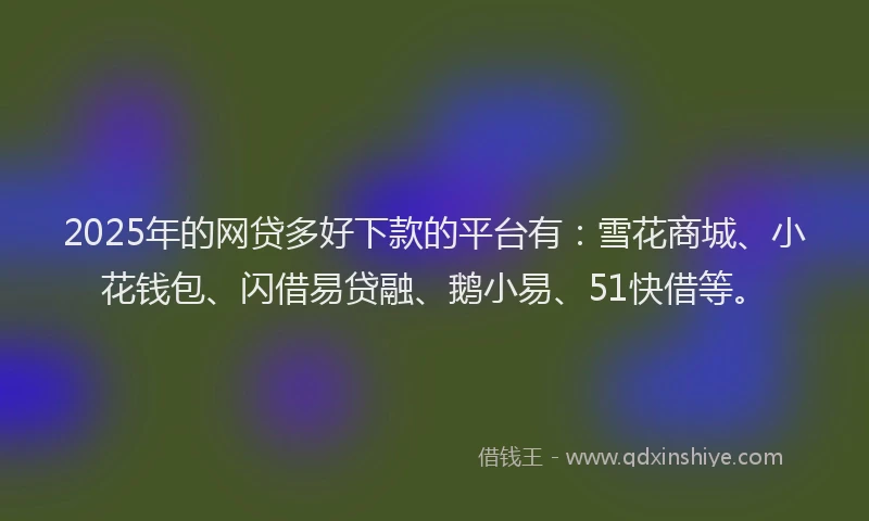 2025年的网贷多好下款的平台有：雪花商城、小花钱包、闪借易贷融、鹅小易、51快借等。