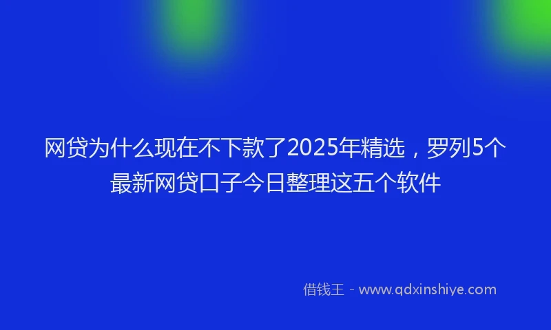 网贷为什么现在不下款了2025年精选，罗列5个最新网贷口子今日整理这五个软件