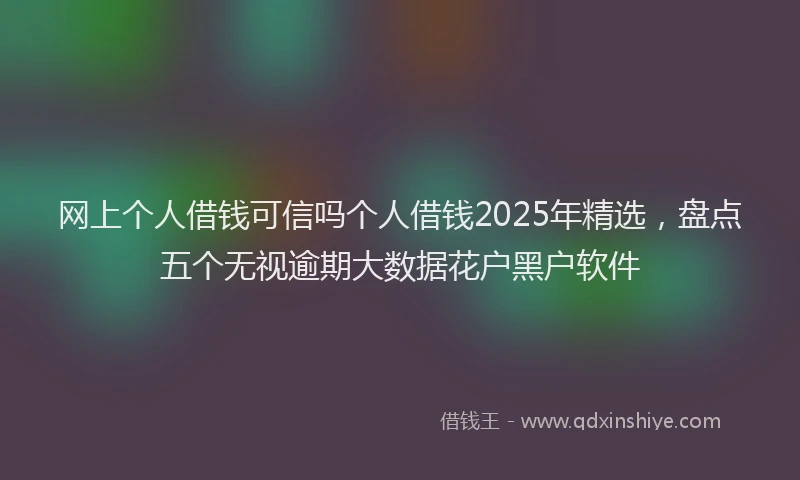 网上个人借钱可信吗个人借钱2025年精选，盘点五个无视逾期大数据花户黑户软件