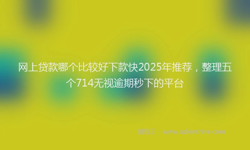 网上贷款哪个比较好下款快2025年推荐，整理五个714无视逾期秒下的平台
