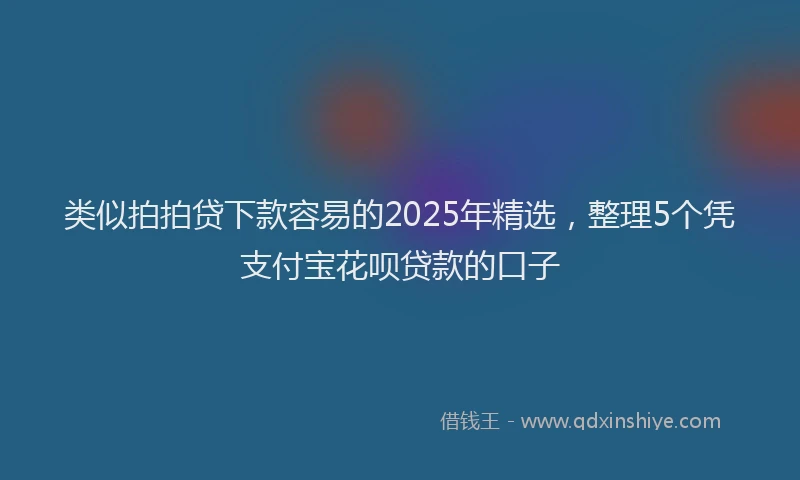 类似拍拍贷下款容易的2025年精选，整理5个凭支付宝花呗贷款的口子