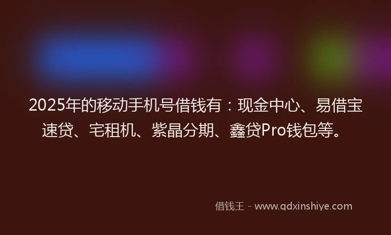 2025年的移动手机号借钱有：现金中心、易借宝速贷、宅租机、紫晶分期、鑫贷Pro钱包等。