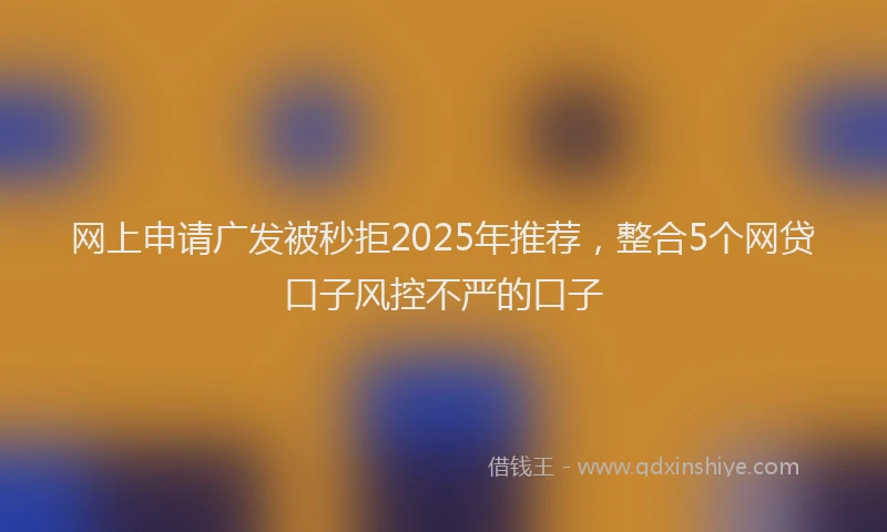 网上申请广发被秒拒2025年推荐，整合5个网贷口子风控不严的口子