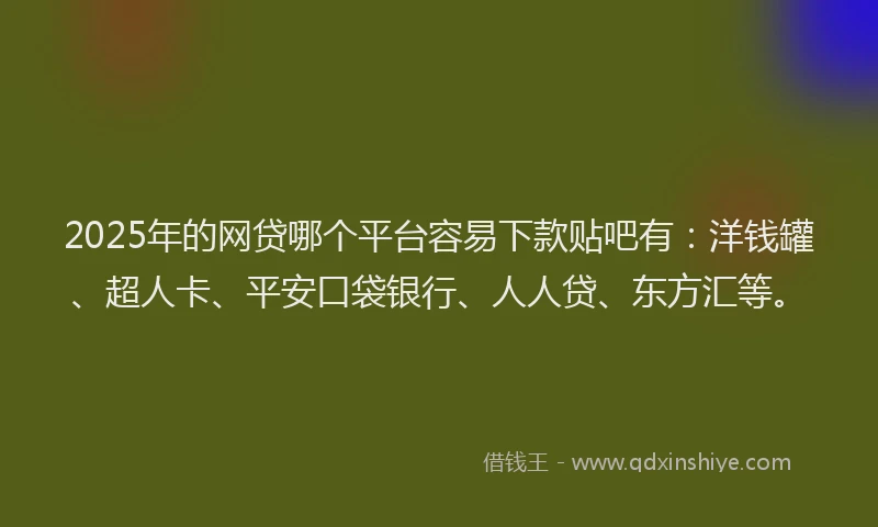 2025年的网贷哪个平台容易下款贴吧有：洋钱罐、超人卡、平安口袋银行、人人贷、东方汇等。