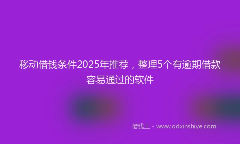 移动借钱条件2025年推荐，整理5个有逾期借款容易通过的软件