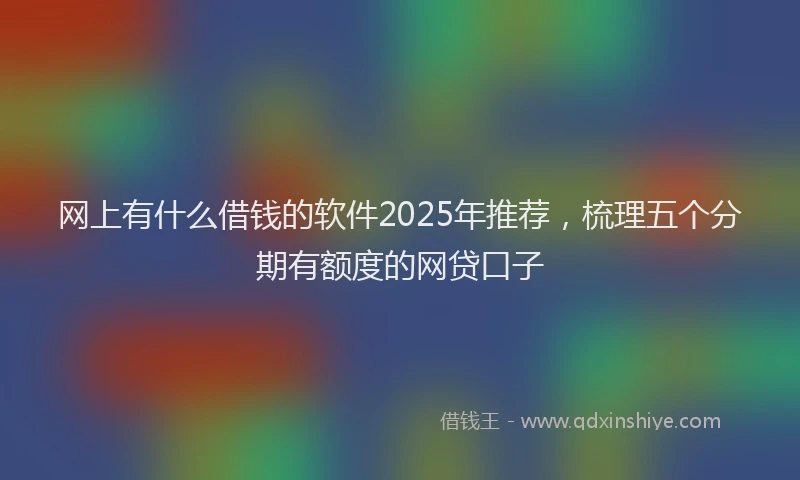 网上有什么借钱的软件2025年推荐，梳理五个分期有额度的网贷口子